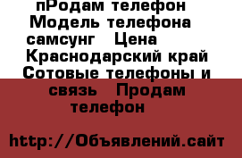 пРодам телефон › Модель телефона ­ самсунг › Цена ­ 650 - Краснодарский край Сотовые телефоны и связь » Продам телефон   